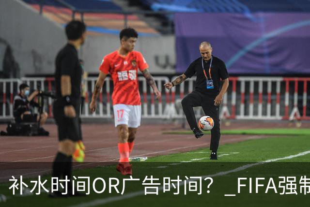 补水时间OR广告时间？ FIFA强制设置补水时间遭多方质疑